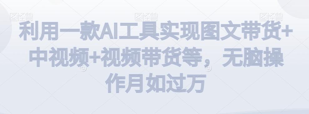 利用一款AI工具实现图文带货+中视频+视频带货等，无脑操作月如过万【揭秘】-猴哥VIP资源站