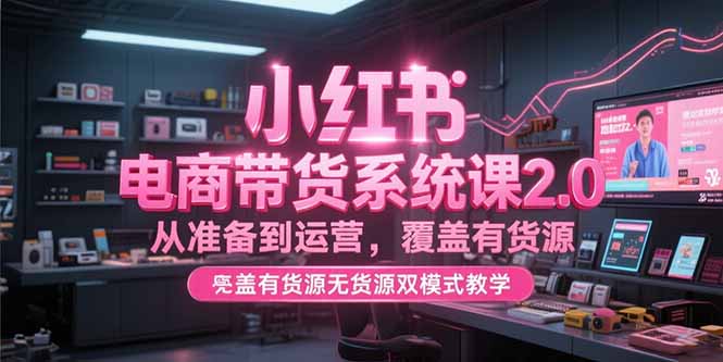 小红书电商带货系统课2.0,从准备到运营,覆盖有货源无货源双模式教学-猴哥VIP资源站