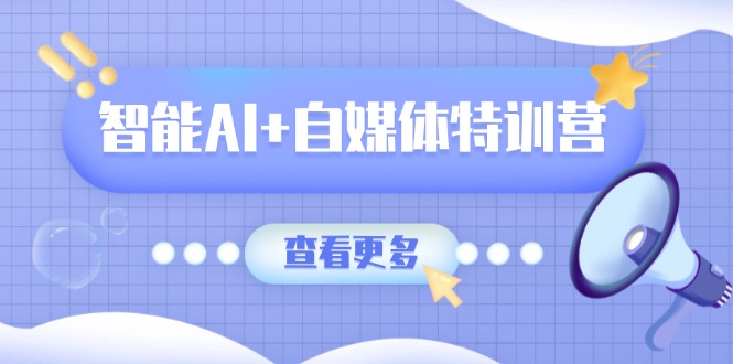 智能AI+自媒体特训营：涵盖文本创作、图像创作、视频创作和职场办公几大类-猴哥VIP资源站