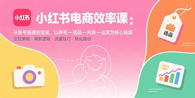 小红书电商效率课：从账号搭建到变现，以养号-选品-内容-运营为核心链路-猴哥VIP资源站