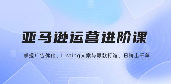 亚马逊运营进阶课：掌握广告优化、Listing文案与爆款打造，日销出千单-猴哥VIP资源站