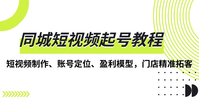 同城短视频起号教程，短视频制作、账号定位、盈利模型，门店精准拓客-猴哥VIP资源站