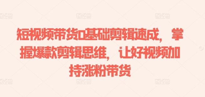 短视频带货0基础剪辑速成,掌握爆款剪辑思维,让好视频加持涨粉带货-猴哥VIP资源站