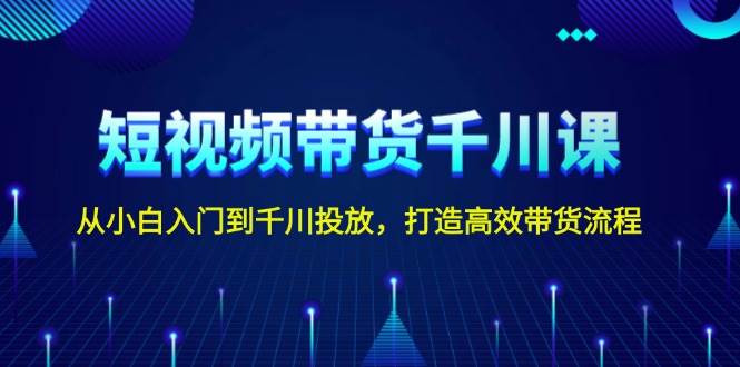 短视频带货千川课,从小白入门到千川投放,打造高效带货流程-猴哥VIP资源站