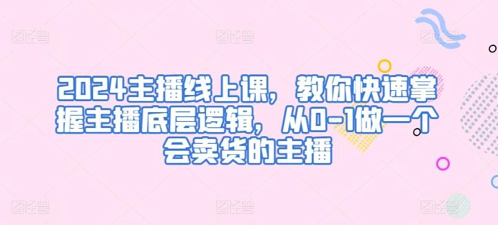 2024主播线上课，教你快速掌握主播底层逻辑，从0-1做一个会卖货的主播-猴哥VIP资源站