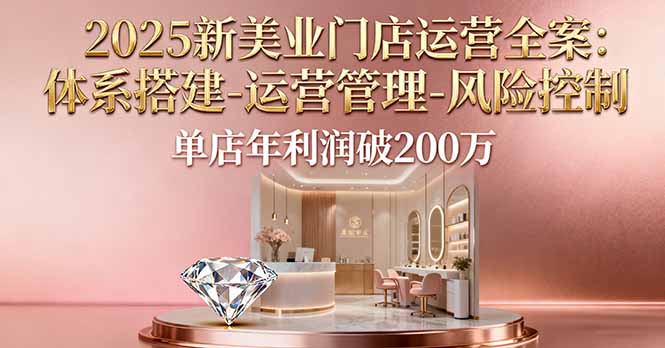 2025新美业门店运营全案：体系搭建-运营管理-风险控制，单店年利润破200万-猴哥VIP资源站
