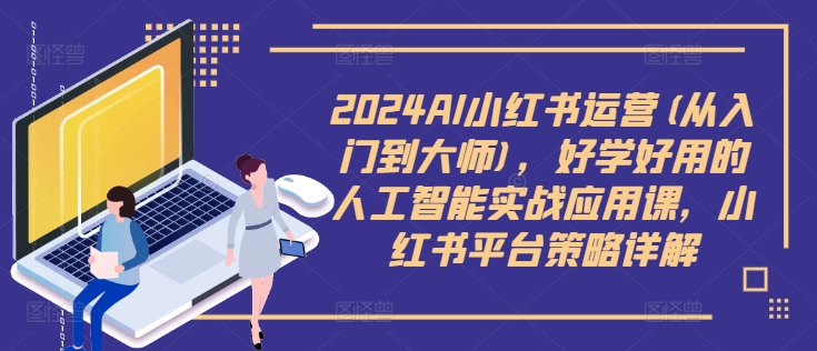 2024AI小红书运营(从入门到大师)，好学好用的人工智能实战应用课，小红书平台策略详解-猴哥VIP资源站