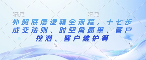 外贸底层逻辑全流程，十七步成交法则、时空角逼单、客户挖潜、客户维护等-猴哥VIP资源站