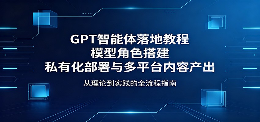 GPT智能体落地教程：模型角色搭建，私有化部署与多平台内容产出-猴哥VIP资源站