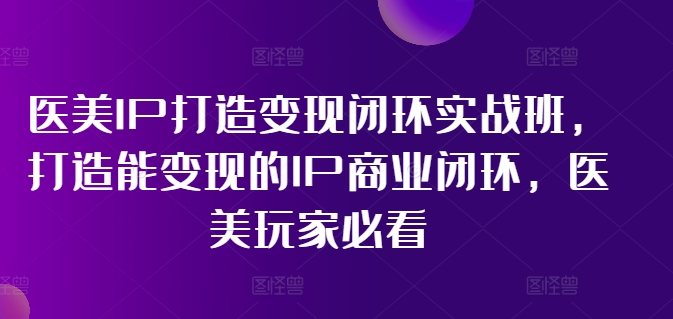医美IP打造变现闭环实战班，打造能变现的IP商业闭环，医美玩家必看!-猴哥VIP资源站
