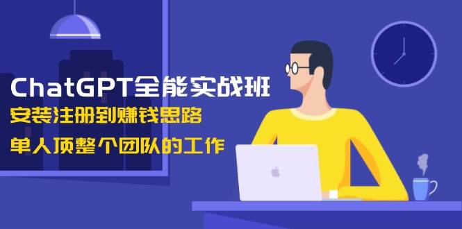 ChatGPT全能实战班,安装注册到赚钱思路,单人顶整个团队的工作-猴哥VIP资源站