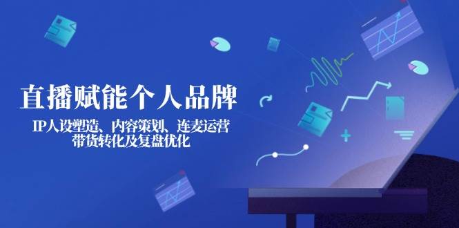 直播赋能个人品牌：IP人设塑造、内容策划、连麦运营、带货转化及复盘优化-猴哥VIP资源站