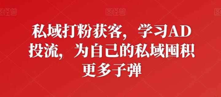 私域打粉获客，学习AD投流，为自己的私域囤积更多子弹-猴哥VIP资源站