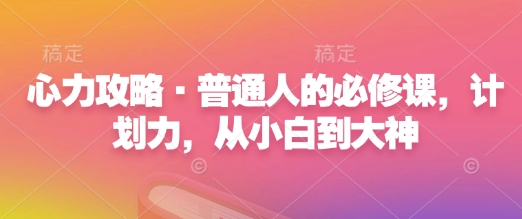 心力攻略·普通人的必修课，计划力，从小白到大神-猴哥VIP资源站