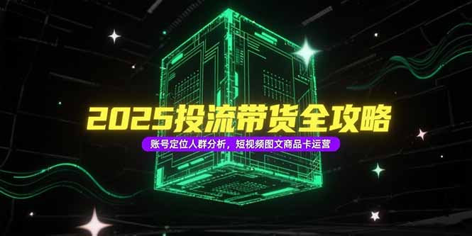 2025投流带货全攻略，账号定位人群分析，短视频图文商品卡运营-猴哥VIP资源站