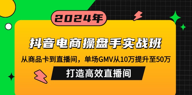 抖音电商操盘手实战班：从商品卡到直播间，单场GMV从10万提升至50万，…-猴哥VIP资源站