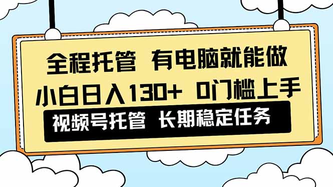 全程托管 解放双手,小白日入130+,视频号 0门槛上手实操-猴哥VIP资源站