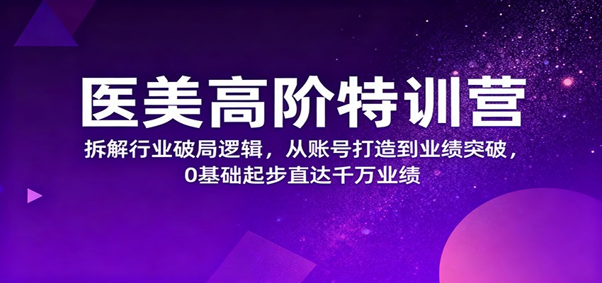 医美高阶特训营，拆解行业破局逻辑，从账号打造到业绩突破，0基础起步直达千万业绩-猴哥VIP资源站