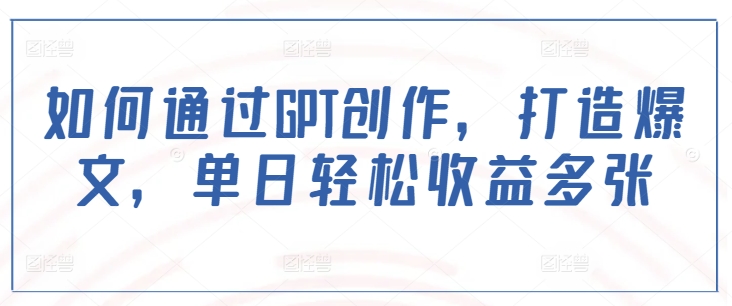 如何通过GPT创作,打造爆文,单日轻松收益多张-猴哥VIP资源站