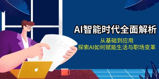 AI智能时代全面解析：从基础到应用，探索AI如何赋能生活与职场变革-猴哥VIP资源站