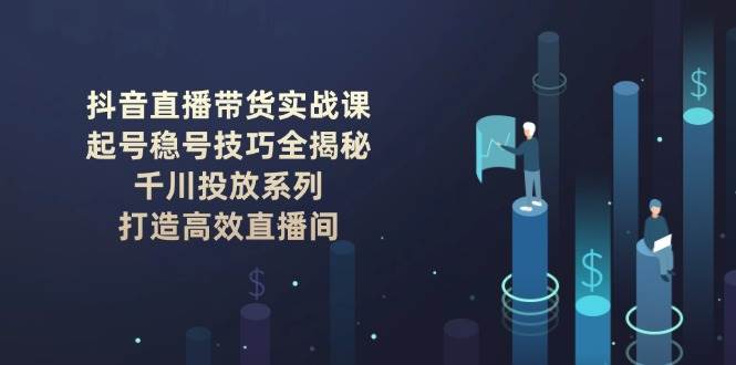 抖音直播带货实战课：起号稳号技巧全揭秘, 千川投放系列, 打造高效直播间-猴哥VIP资源站