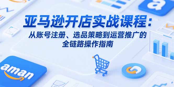亚马逊开店实战课程:从账号注册、选品策略到运营推广的全链路操作指南-猴哥VIP资源站