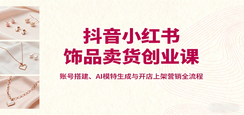 抖音小红书饰品卖货创业课,账号搭建、AI模特生成与开店上架营销全流程-猴哥VIP资源站