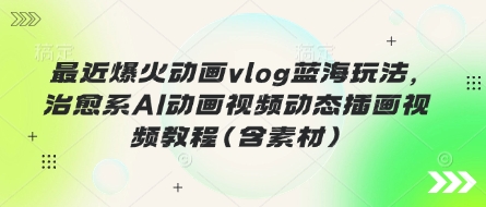 最近爆火动画vlog蓝海玩法，治愈系AI动画视频动态插画视频教程(含素材)-猴哥VIP资源站
