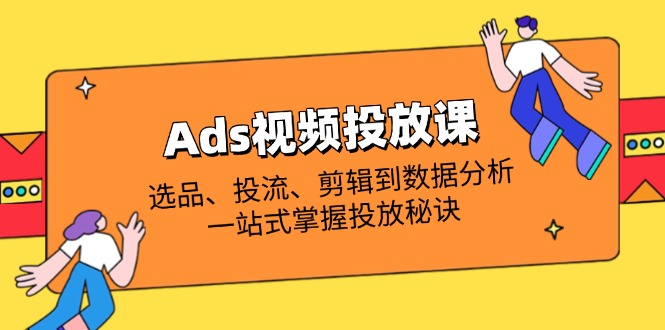 Ads视频投放课全解析:选品、投流、剪辑到数据分析,一站式掌握投放秘诀-猴哥VIP资源站