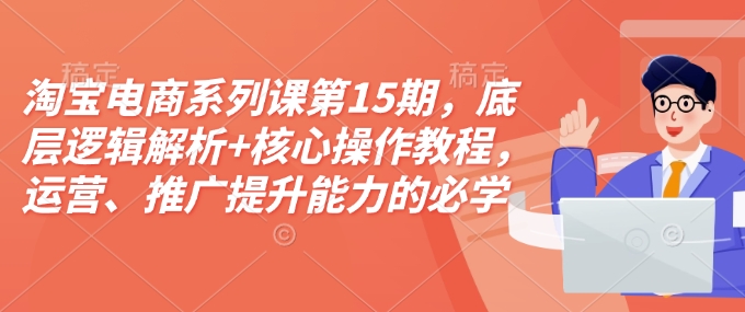 淘宝电商系列课第15期,底层逻辑解析+核心操作教程,运营、推广提升能力的必学课程+配套资料-猴哥VIP资源站
