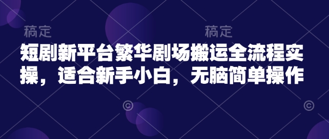 短剧新平台繁华剧场搬运全流程实操,适合新手小白,无脑简单操作-猴哥VIP资源站
