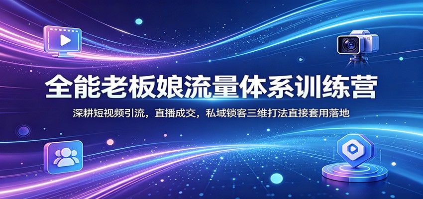 全能老板娘流量体系训练营：深耕短视频引流，直播成交，私域锁客三维打法直接套用落地-猴哥VIP资源站