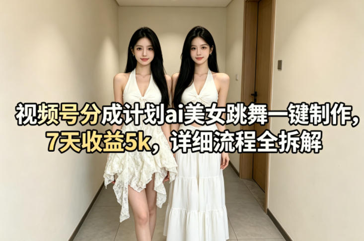 视频号分成计划ai美女跳舞一键制作，7天收益5k，详细流程全拆解-猴哥VIP资源站