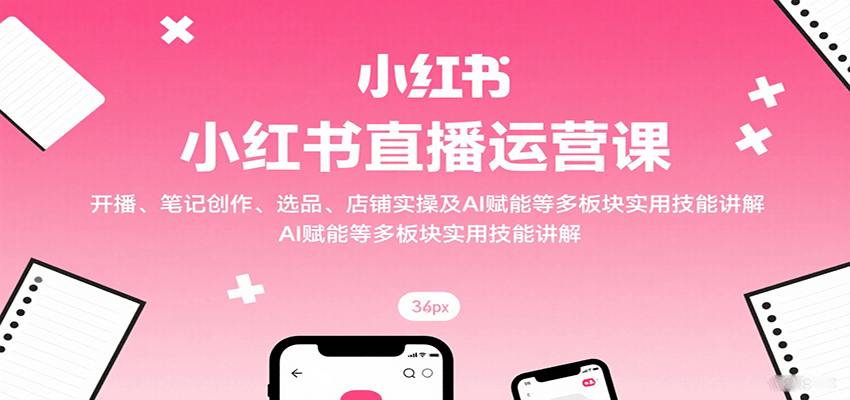 小红书直播运营课：开播、笔记创作、选品、店铺实操及 AI 赋能等多板块实用技能讲解-猴哥VIP资源站