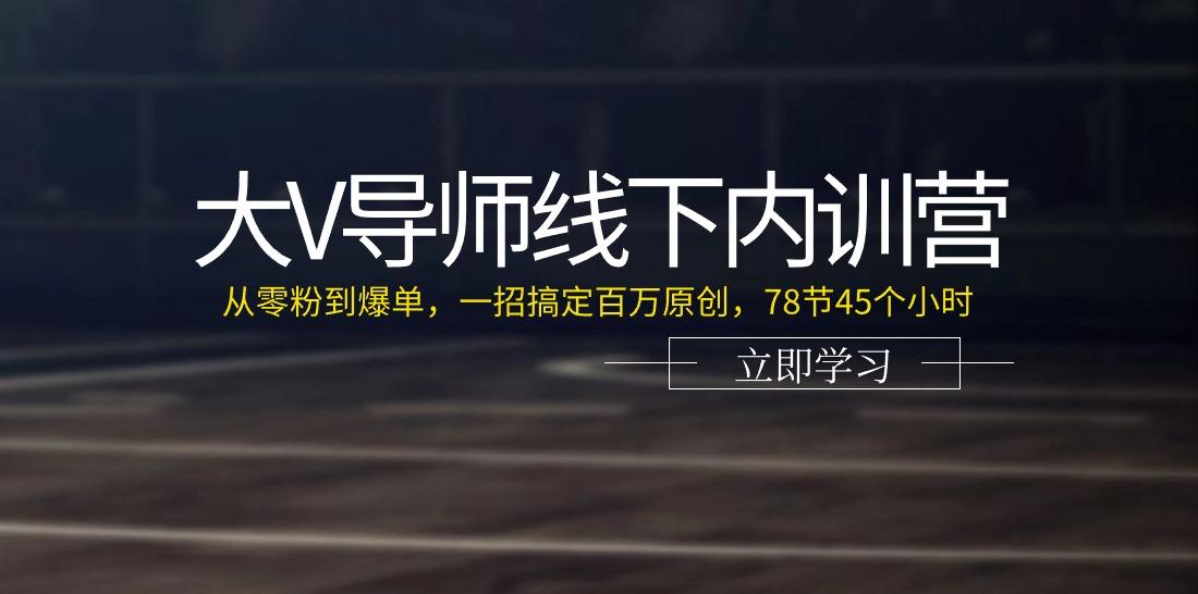 大V导师线下内训营：从零粉到爆单，一招搞定百万原创(78节45个小时)-猴哥VIP资源站