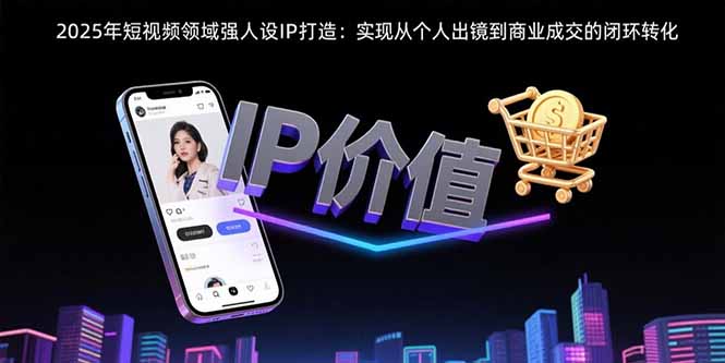 2025年短视频领域人设IP打造：实现从个人出镜到商业成交的闭环转化-猴哥VIP资源站