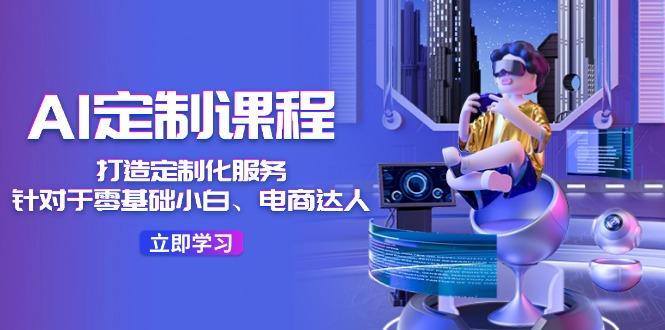 AI-定制课程，打造 定制化服务(针对于零基础小白、电商达人-猴哥VIP资源站