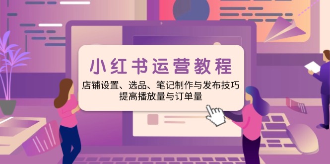 小红书运营教程：店铺设置、选品、笔记制作与发布技巧、提高播放量与订…-猴哥VIP资源站