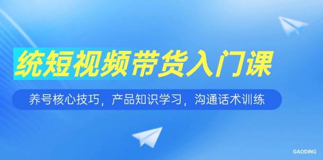 （15091期）短视频带货入门课，养号核心技巧，产品知识学习，沟通话术训练-猴哥VIP资源站