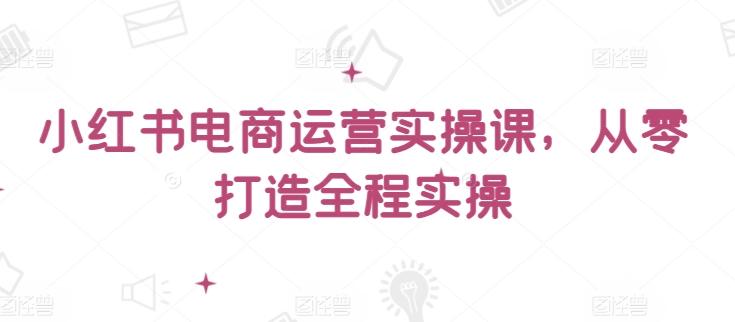 小红书电商运营实操课，​从零打造全程实操-猴哥VIP资源站