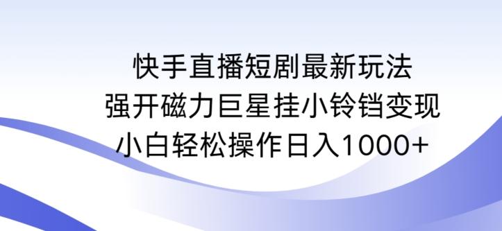 快手直播短剧最新玩法，强开磁力巨星挂小铃铛变现，小白轻松操作日入1000+【揭秘】-猴哥VIP资源站