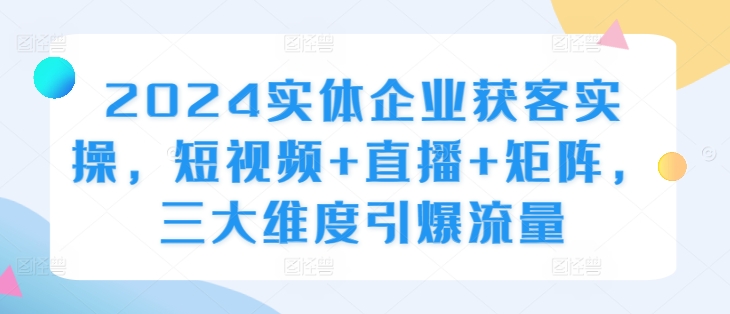2024实体企业获客实操，短视频+直播+矩阵，三大维度引爆流量-猴哥VIP资源站