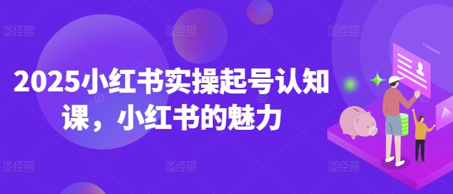 2025小红书实操起号认知课,小红书的魅力-猴哥VIP资源站