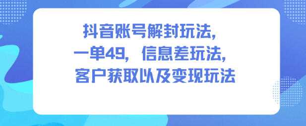抖音账号解封玩法，一单49，信息差玩法，客户获取以及变现玩法-猴哥VIP资源站