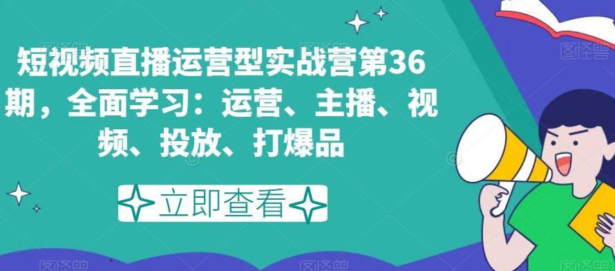 短视频直播运营型实战营第36期,全面学习:运营、主播、视频、投放、打爆品-猴哥VIP资源站