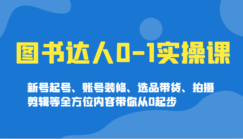图书达人0-1实操课，新号起号、账号装修、选品带货、拍摄剪辑等全方位内容带你从0起步-猴哥VIP资源站