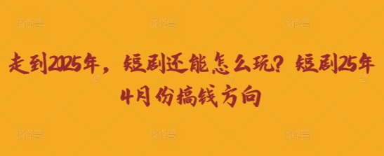 走到2025年，短剧还能怎么玩？短剧25年4月份搞钱方向-猴哥VIP资源站