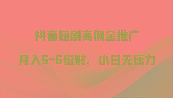 抖音短剧高佣金推广，月入5~6位数，小白无压力-猴哥VIP资源站