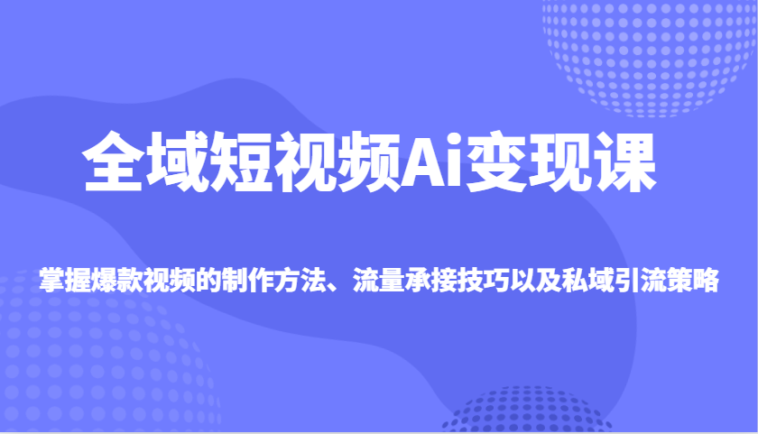 全域短视频Ai变现课，掌握爆款视频的制作方法、流量承接技巧以及私域引流策略-猴哥VIP资源站
