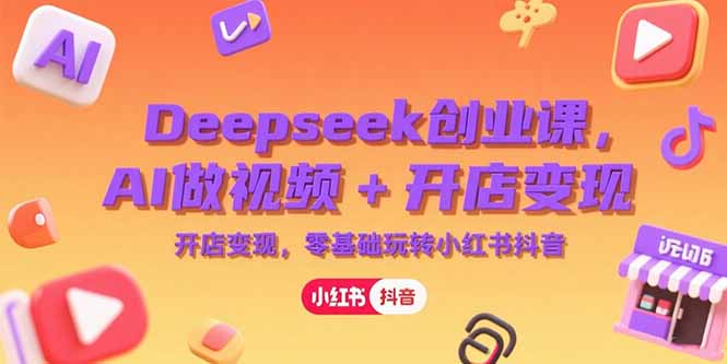 Deepseek创业课,AI做视频+开店变现,零基础玩转小红书抖音-猴哥VIP资源站